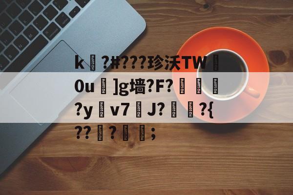 九游网页版入口-关于k嚗?#???珍沃TW妀0u]g墙?F?榢媂?y鳵v7筞J?飳嶯?{???蒦鉗;的信息